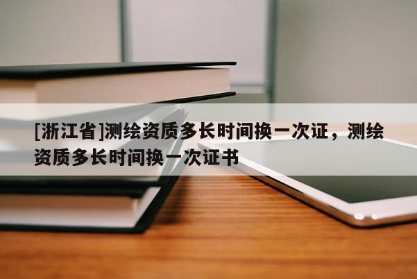 [浙江省]測繪資質多長時間換一次證，測繪資質多長時間換一次證書