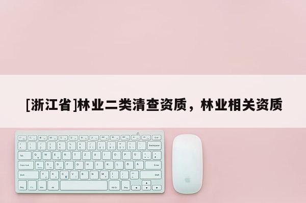 [浙江省]林業(yè)二類清查資質(zhì)，林業(yè)相關(guān)資質(zhì)