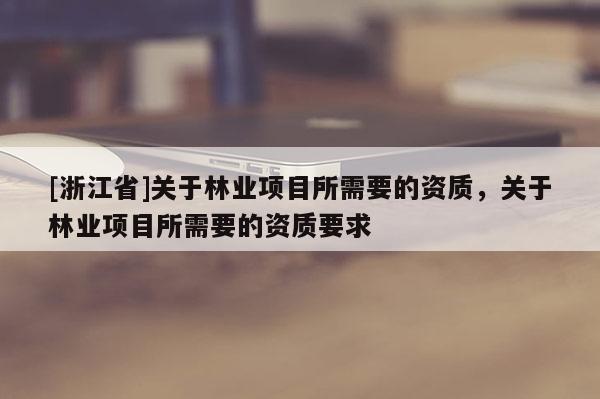 [浙江省]關(guān)于林業(yè)項目所需要的資質(zhì)，關(guān)于林業(yè)項目所需要的資質(zhì)要求