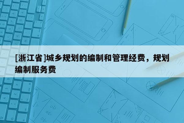 [浙江省]城鄉規劃的編制和管理經費，規劃編制服務費
