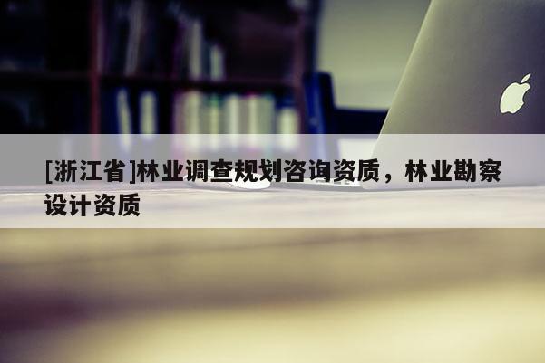 [浙江省]林業(yè)調(diào)查規(guī)劃咨詢(xún)資質(zhì)，林業(yè)勘察設(shè)計(jì)資質(zhì)