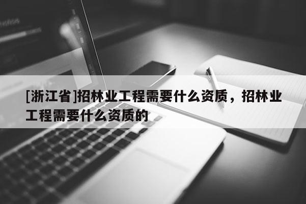 [浙江省]招林業工程需要什么資質，招林業工程需要什么資質的