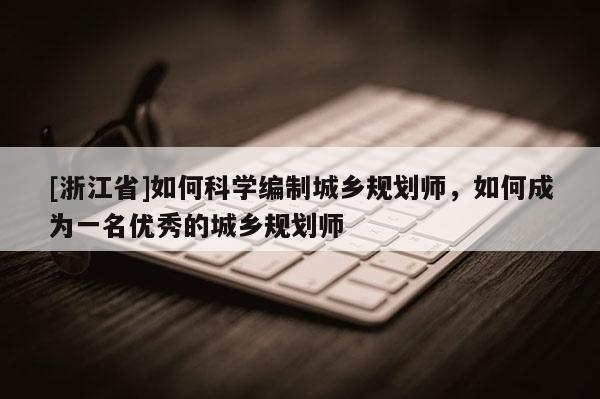 [浙江省]如何科學編制城鄉規劃師，如何成為一名優秀的城鄉規劃師