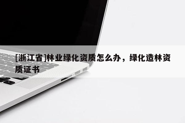 [浙江省]林業(yè)綠化資質(zhì)怎么辦，綠化造林資質(zhì)證書