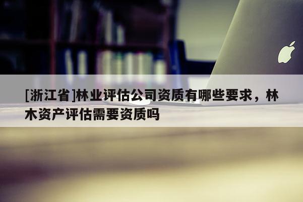 [浙江省]林業(yè)評估公司資質有哪些要求，林木資產(chǎn)評估需要資質嗎