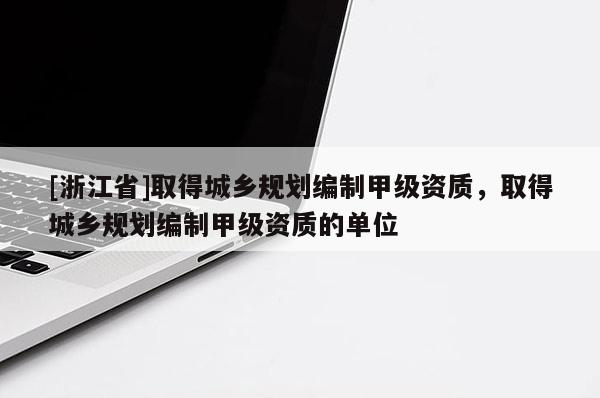 [浙江省]取得城鄉規劃編制甲級資質，取得城鄉規劃編制甲級資質的單位