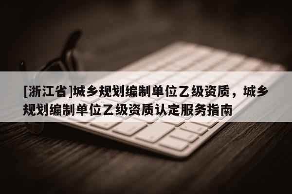 [浙江省]城鄉(xiāng)規(guī)劃編制單位乙級資質(zhì)，城鄉(xiāng)規(guī)劃編制單位乙級資質(zhì)認定服務指南