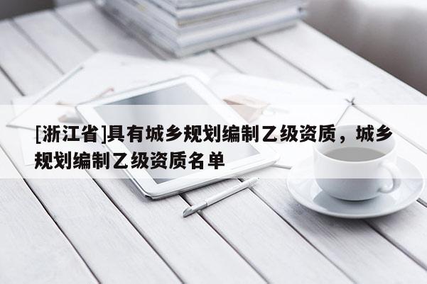 [浙江省]具有城鄉(xiāng)規(guī)劃編制乙級資質(zhì)，城鄉(xiāng)規(guī)劃編制乙級資質(zhì)名單
