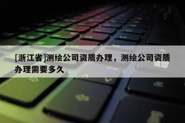 [浙江省]測(cè)繪公司資質(zhì)辦理，測(cè)繪公司資質(zhì)辦理需要多久