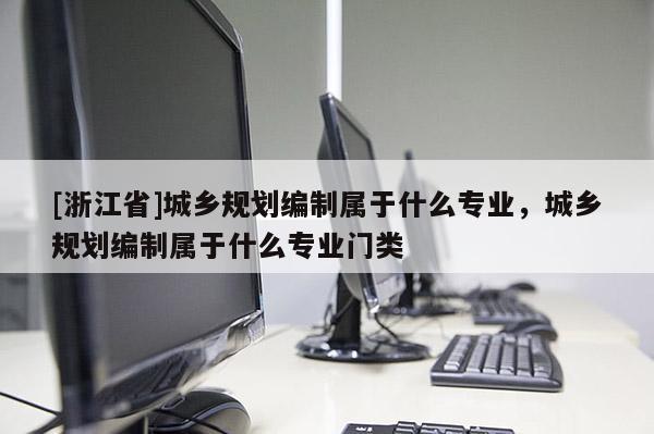 [浙江省]城鄉規劃編制屬于什么專業，城鄉規劃編制屬于什么專業門類