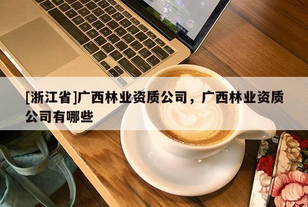 [浙江省]廣西林業資質公司，廣西林業資質公司有哪些