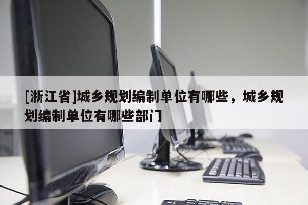 [浙江省]城鄉規劃編制單位有哪些，城鄉規劃編制單位有哪些部門