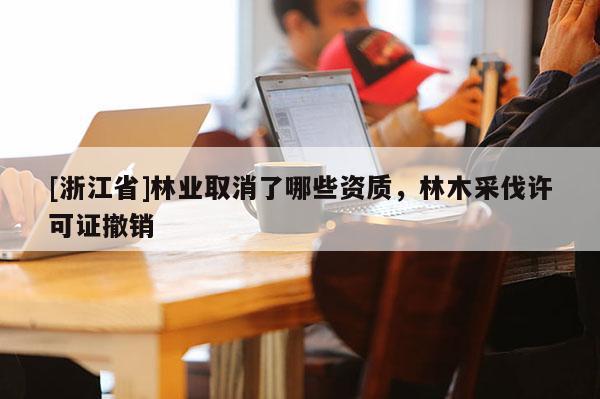 [浙江省]林業取消了哪些資質，林木采伐許可證撤銷
