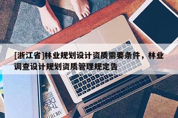 [浙江省]林業(yè)規(guī)劃設(shè)計(jì)資質(zhì)需要條件，林業(yè)調(diào)查設(shè)計(jì)規(guī)劃資質(zhì)管理規(guī)定告