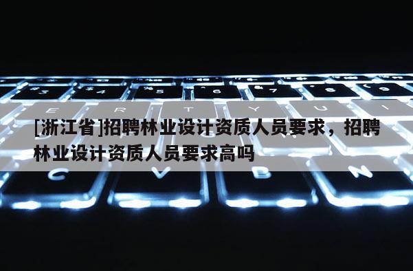 [浙江省]招聘林業設計資質人員要求，招聘林業設計資質人員要求高嗎
