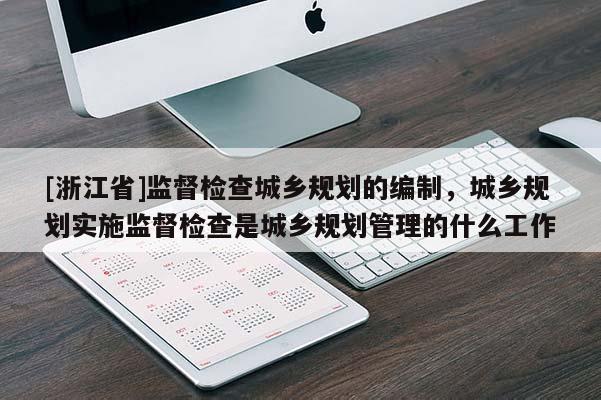 [浙江省]監督檢查城鄉規劃的編制，城鄉規劃實施監督檢查是城鄉規劃管理的什么工作