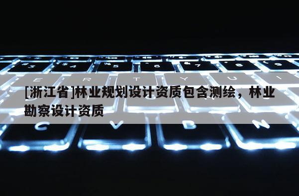 [浙江省]林業(yè)規(guī)劃設(shè)計(jì)資質(zhì)包含測(cè)繪，林業(yè)勘察設(shè)計(jì)資質(zhì)