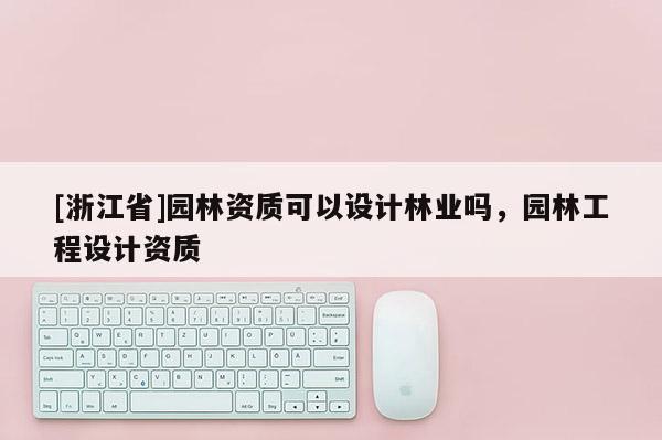 [浙江省]園林資質可以設計林業(yè)嗎，園林工程設計資質