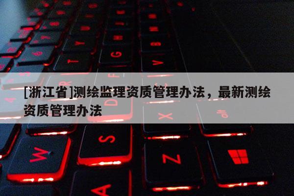 [浙江省]測繪監(jiān)理資質(zhì)管理辦法，最新測繪資質(zhì)管理辦法