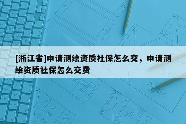 [浙江省]申請測繪資質社保怎么交，申請測繪資質社保怎么交費