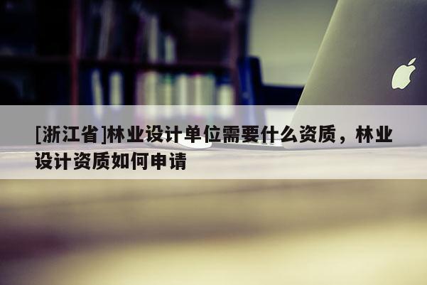 [浙江省]林業設計單位需要什么資質，林業設計資質如何申請