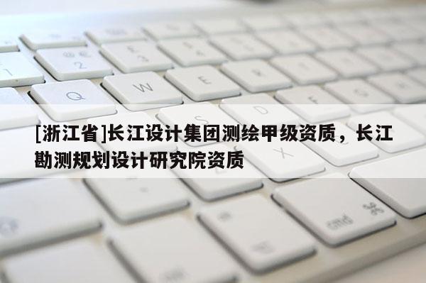 [浙江省]長江設(shè)計集團(tuán)測繪甲級資質(zhì)，長江勘測規(guī)劃設(shè)計研究院資質(zhì)