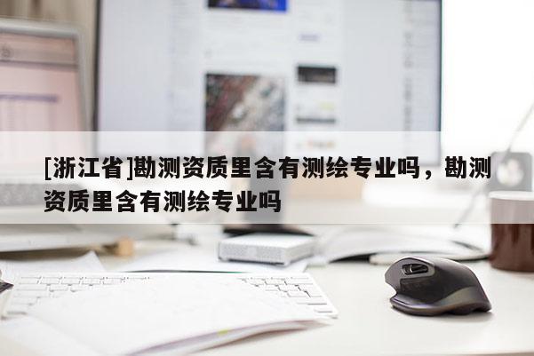 [浙江省]勘測資質里含有測繪專業嗎，勘測資質里含有測繪專業嗎