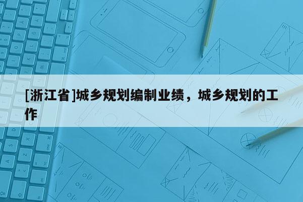 [浙江省]城鄉(xiāng)規(guī)劃編制業(yè)績(jī)，城鄉(xiāng)規(guī)劃的工作