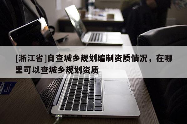 [浙江省]自查城鄉(xiāng)規(guī)劃編制資質(zhì)情況，在哪里可以查城鄉(xiāng)規(guī)劃資質(zhì)