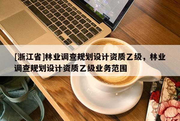 [浙江省]林業調查規劃設計資質乙級，林業調查規劃設計資質乙級業務范圍