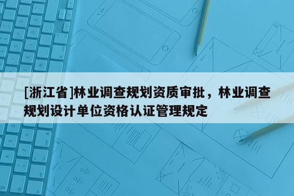 [浙江省]林業調查規劃資質審批，林業調查規劃設計單位資格認證管理規定