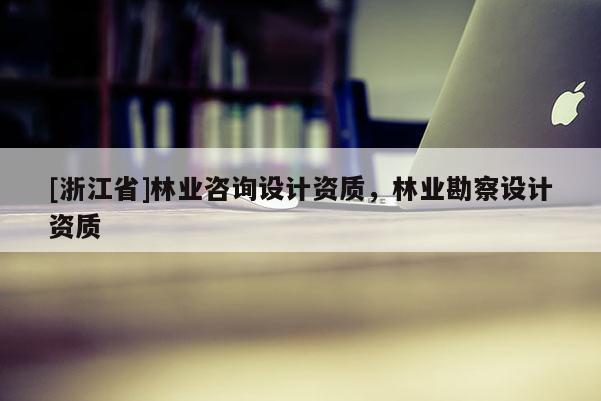 [浙江省]林業咨詢設計資質，林業勘察設計資質