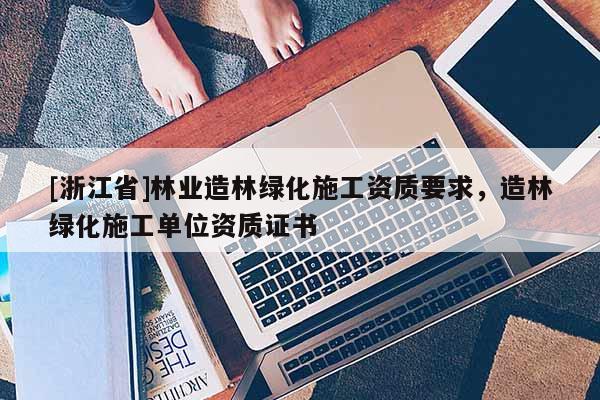 [浙江省]林業造林綠化施工資質要求，造林綠化施工單位資質證書