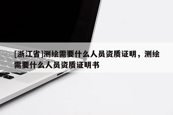 [浙江省]測繪需要什么人員資質(zhì)證明，測繪需要什么人員資質(zhì)證明書