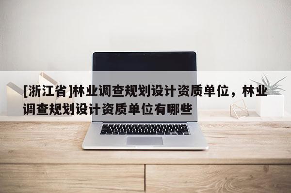 [浙江省]林業調查規劃設計資質單位，林業調查規劃設計資質單位有哪些