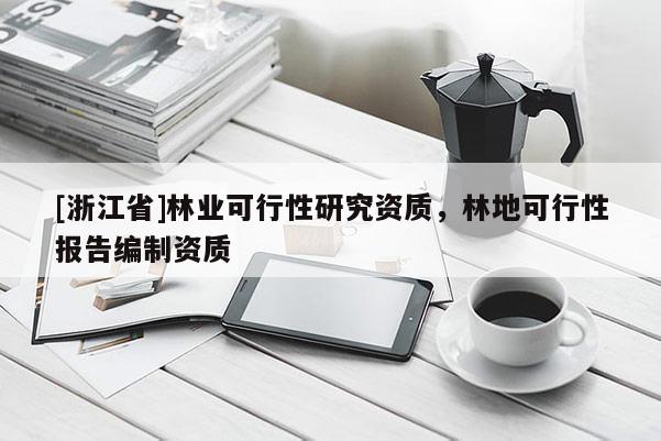 [浙江省]林業(yè)可行性研究資質(zhì)，林地可行性報告編制資質(zhì)