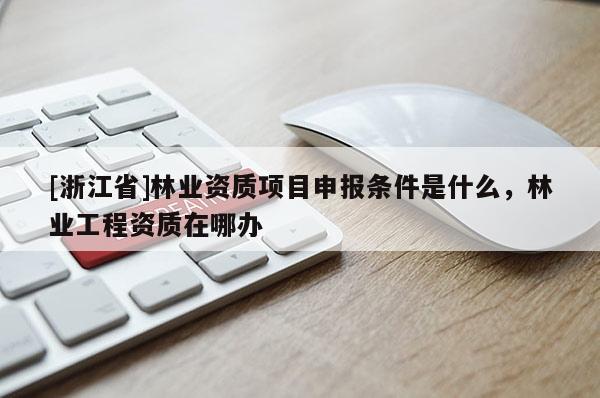 [浙江省]林業資質項目申報條件是什么，林業工程資質在哪辦
