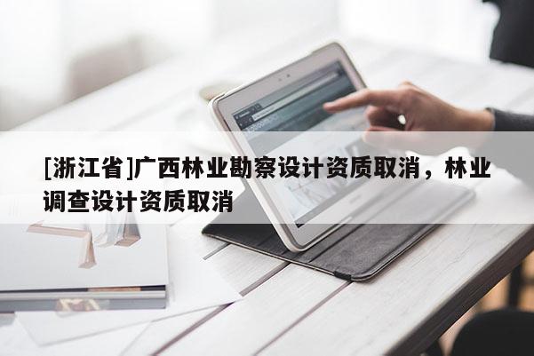 [浙江省]廣西林業勘察設計資質取消，林業調查設計資質取消