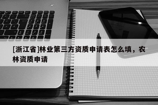 [浙江省]林業第三方資質申請表怎么填，農林資質申請