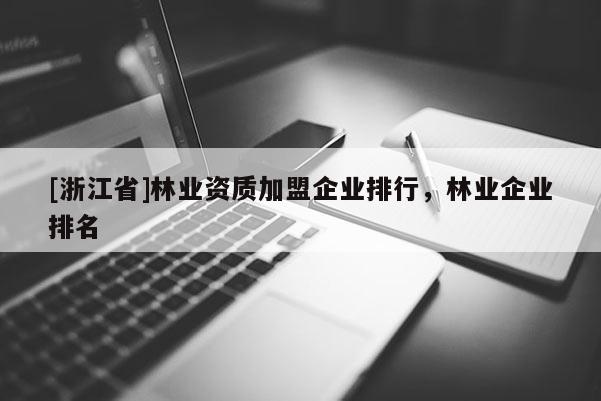 [浙江省]林業(yè)資質(zhì)加盟企業(yè)排行，林業(yè)企業(yè)排名