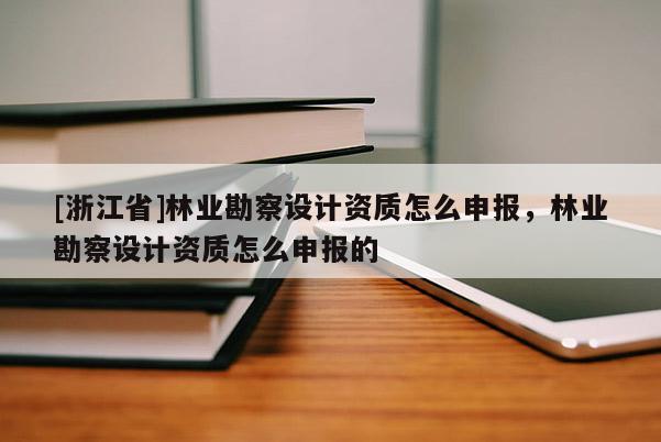 [浙江省]林業勘察設計資質怎么申報，林業勘察設計資質怎么申報的