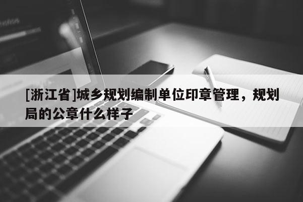 [浙江省]城鄉規劃編制單位印章管理，規劃局的公章什么樣子