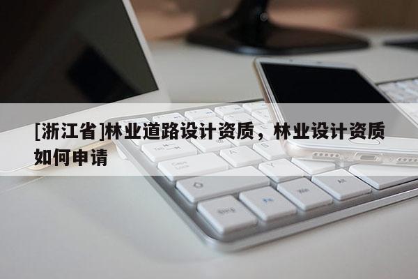 [浙江省]林業(yè)道路設(shè)計(jì)資質(zhì)，林業(yè)設(shè)計(jì)資質(zhì)如何申請(qǐng)