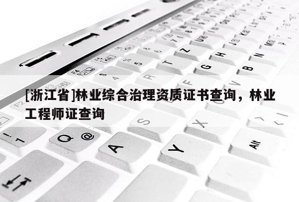 [浙江省]林業(yè)綜合治理資質(zhì)證書查詢，林業(yè)工程師證查詢