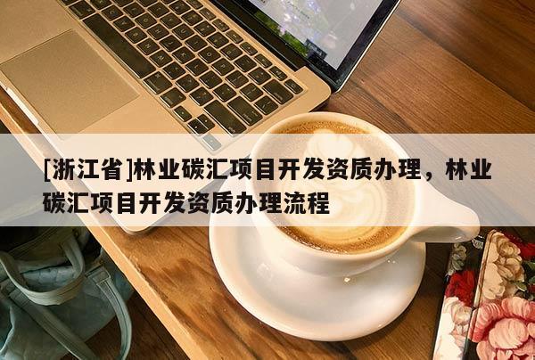 [浙江省]林業(yè)碳匯項目開發(fā)資質辦理，林業(yè)碳匯項目開發(fā)資質辦理流程