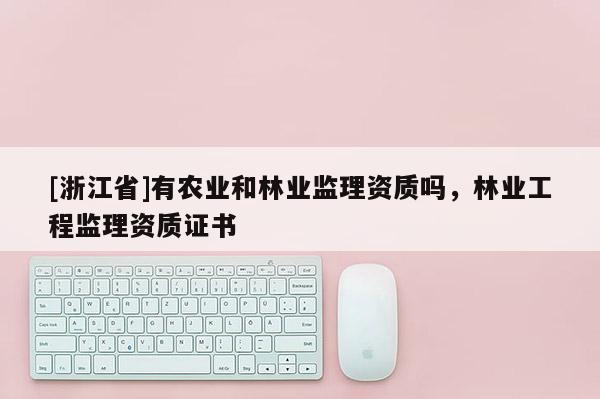 [浙江省]有農業和林業監理資質嗎，林業工程監理資質證書