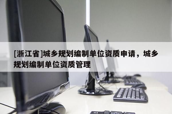 [浙江省]城鄉(xiāng)規(guī)劃編制單位資質(zhì)申請，城鄉(xiāng)規(guī)劃編制單位資質(zhì)管理