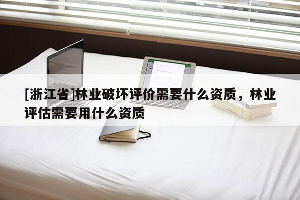 [浙江省]林業破壞評價需要什么資質，林業評估需要用什么資質