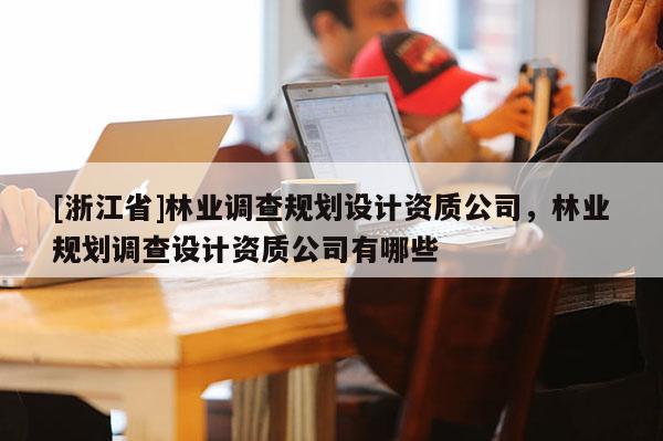[浙江省]林業調查規劃設計資質公司，林業規劃調查設計資質公司有哪些