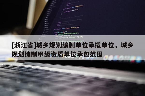 [浙江省]城鄉規劃編制單位承攬單位，城鄉規劃編制甲級資質單位承包范圍